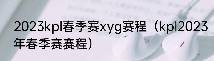 2023kpl春季赛xyg赛程（kpl2023年春季赛赛程）