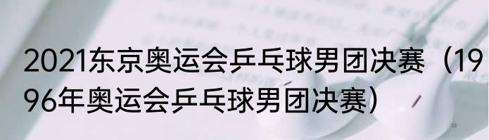 2021东京奥运会乒乓球男团决赛（1996年奥运会乒乓球男团决赛）