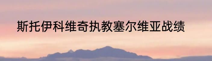 斯托伊科维奇执教塞尔维亚战绩