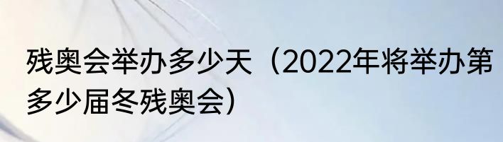 残奥会举办多少天（2022年将举办第多少届冬残奥会）