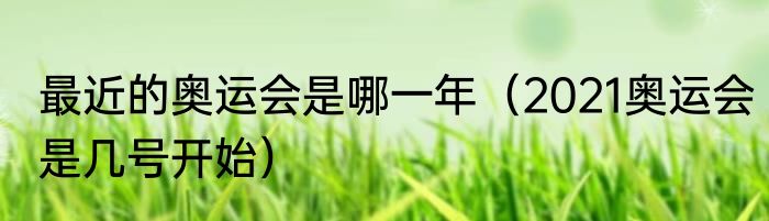 最近的奥运会是哪一年（2021奥运会是几号开始）
