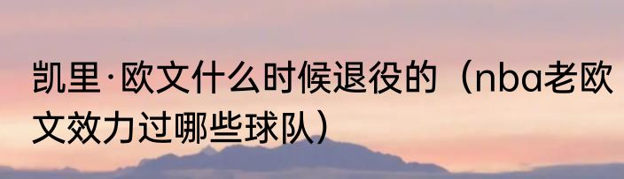 凯里·欧文什么时候退役的（nba老欧文效力过哪些球队）