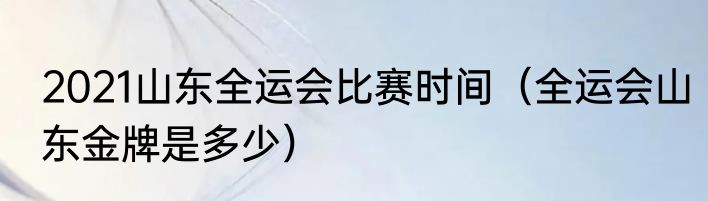 2021山东全运会比赛时间（全运会山东金牌是多少）