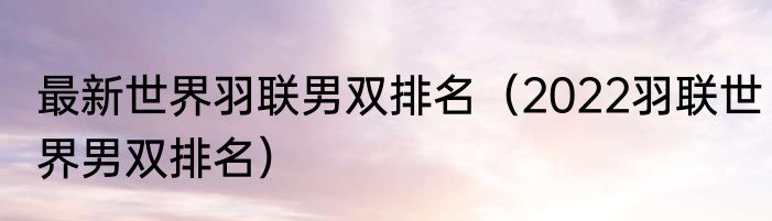 最新世界羽联男双排名（2022羽联世界男双排名）