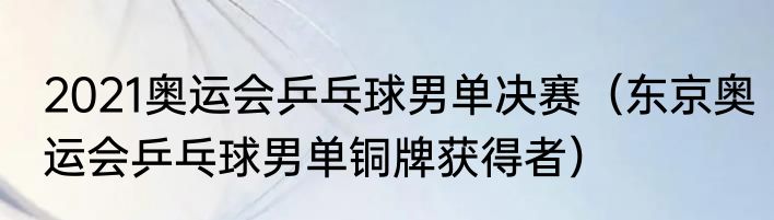 2021奥运会乒乓球男单决赛（东京奥运会乒乓球男单铜牌获得者）