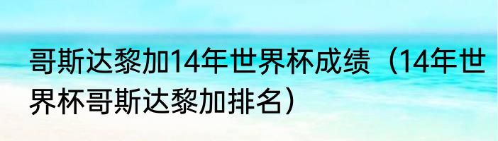 哥斯达黎加14年世界杯成绩（14年世界杯哥斯达黎加排名）
