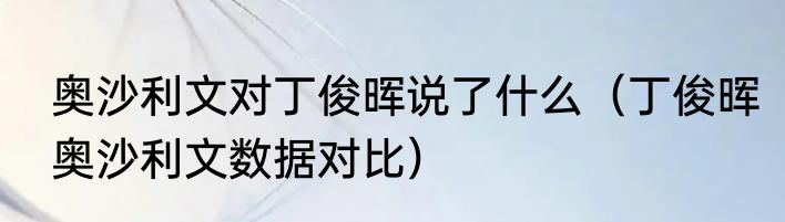 奥沙利文对丁俊晖说了什么（丁俊晖奥沙利文数据对比）