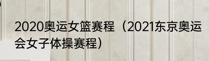 2020奥运女篮赛程（2021东京奥运会女子体操赛程）