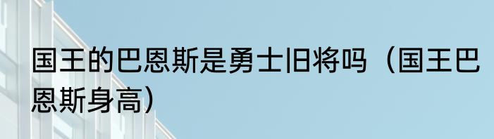 国王的巴恩斯是勇士旧将吗（国王巴恩斯身高）