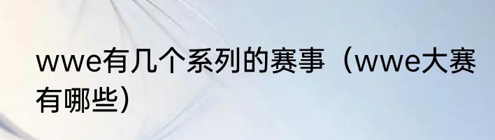 wwe有几个系列的赛事（wwe大赛有哪些）