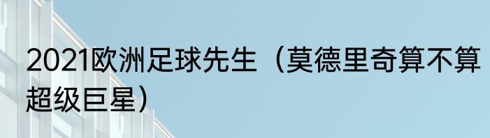 2021欧洲足球先生（莫德里奇算不算超级巨星）