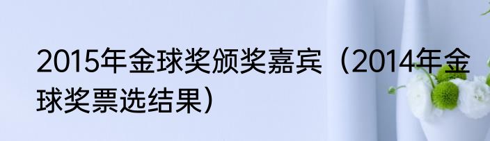 2015年金球奖颁奖嘉宾（2014年金球奖票选结果）