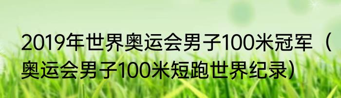 2019年世界奥运会男子100米冠军（奥运会男子100米短跑世界纪录）