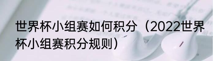 世界杯小组赛如何积分（2022世界杯小组赛积分规则）