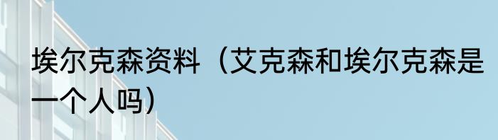 埃尔克森资料（艾克森和埃尔克森是一个人吗）