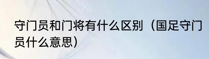 守门员和门将有什么区别（国足守门员什么意思）