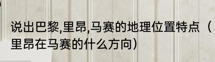 说出巴黎,里昂,马赛的地理位置特点（里昂在马赛的什么方向）