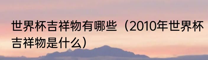 世界杯吉祥物有哪些（2010年世界杯吉祥物是什么）