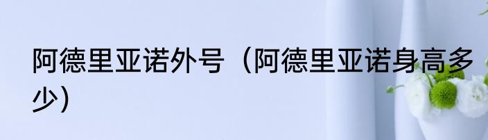阿德里亚诺外号（阿德里亚诺身高多少）