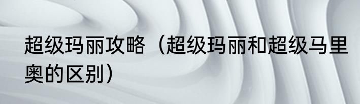 超级玛丽攻略（超级玛丽和超级马里奥的区别）