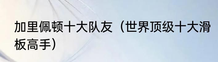 加里佩顿十大队友（世界顶级十大滑板高手）