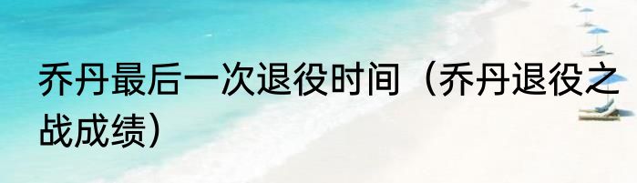 乔丹最后一次退役时间（乔丹退役之战成绩）