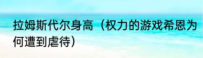 拉姆斯代尔身高（权力的游戏希恩为何遭到虐待）