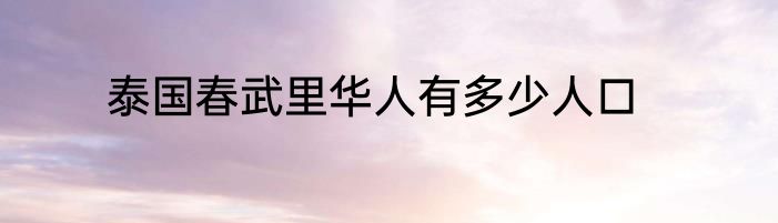泰国春武里华人有多少人口