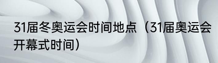 31届冬奥运会时间地点（31届奥运会开幕式时间）