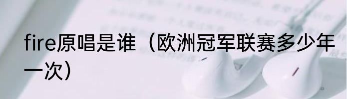 fire原唱是谁（欧洲冠军联赛多少年一次）
