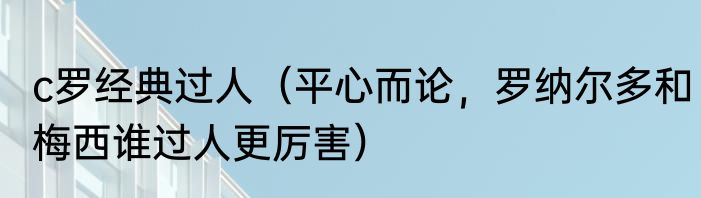 c罗经典过人（平心而论，罗纳尔多和梅西谁过人更厉害）