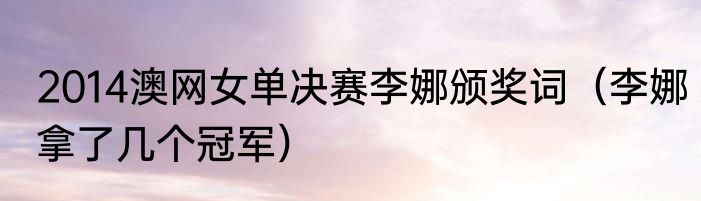 2014澳网女单决赛李娜颁奖词（李娜拿了几个冠军）