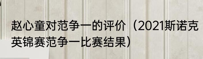 赵心童对范争一的评价（2021斯诺克英锦赛范争一比赛结果）