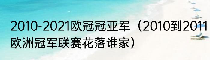 2010-2021欧冠冠亚军（2010到2011欧洲冠军联赛花落谁家）