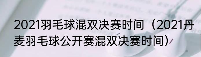 2021羽毛球混双决赛时间（2021丹麦羽毛球公开赛混双决赛时间）