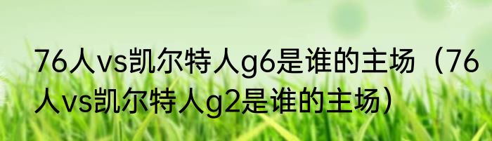 76人vs凯尔特人g6是谁的主场（76人vs凯尔特人g2是谁的主场）