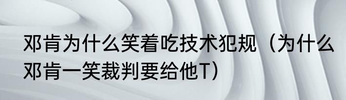 邓肯为什么笑着吃技术犯规（为什么邓肯一笑裁判要给他T）