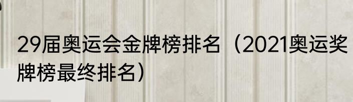 29届奥运会金牌榜排名（2021奥运奖牌榜最终排名）
