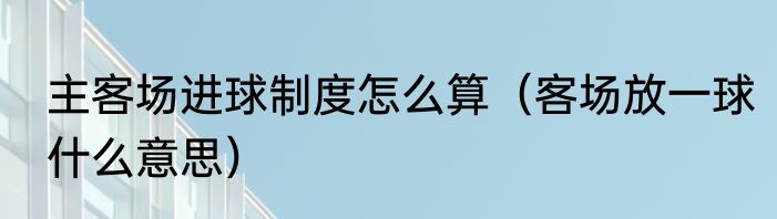 主客场进球制度怎么算（客场放一球什么意思）