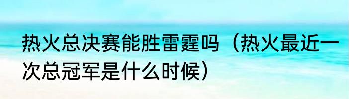 热火总决赛能胜雷霆吗（热火最近一次总冠军是什么时候）
