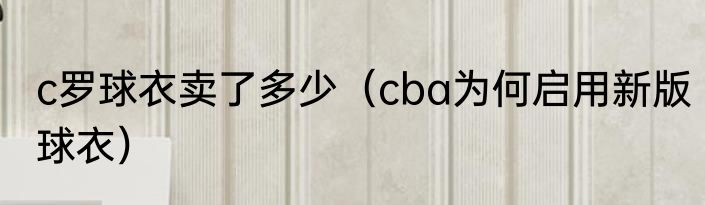 c罗球衣卖了多少（cba为何启用新版球衣）