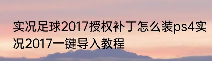 实况足球2017授权补丁怎么装ps4实况2017一键导入教程