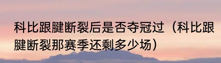 科比跟腱断裂后是否夺冠过（科比跟腱断裂那赛季还剩多少场）