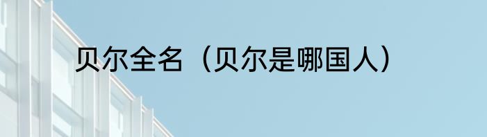 贝尔全名（贝尔是哪国人）