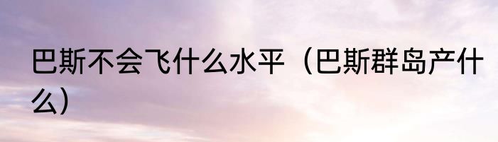 巴斯不会飞什么水平（巴斯群岛产什么）