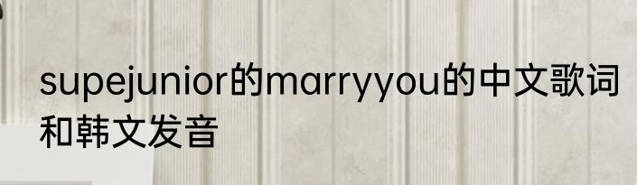 supejunior的marryyou的中文歌词和韩文发音