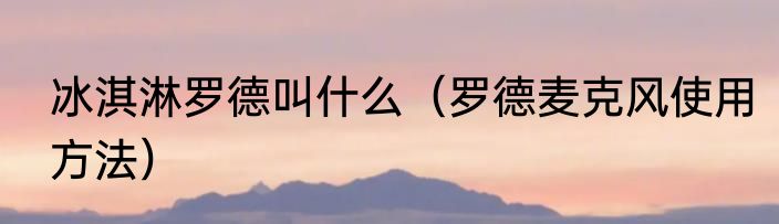 冰淇淋罗德叫什么（罗德麦克风使用方法）