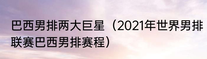 巴西男排两大巨星（2021年世界男排联赛巴西男排赛程）