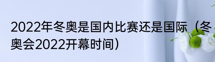 2022年冬奥是国内比赛还是国际（冬奥会2022开幕时间）