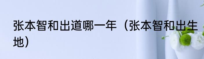 张本智和出道哪一年（张本智和出生地）